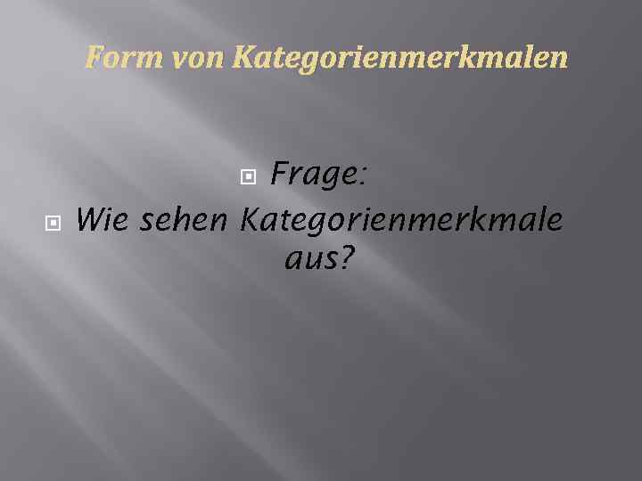 Form von Kategorienmerkmalen Frage: Wie sehen Kategorienmerkmale aus? 