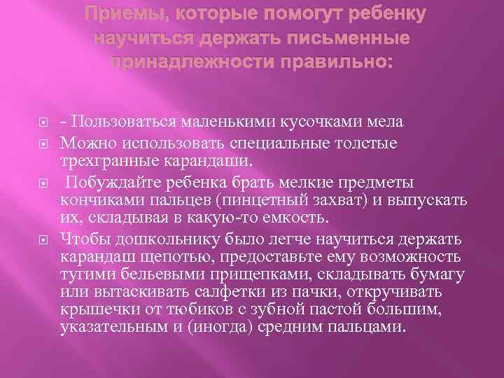 Приемы, которые помогут ребенку научиться держать письменные принадлежности правильно: - Пользоваться маленькими кусочками мела