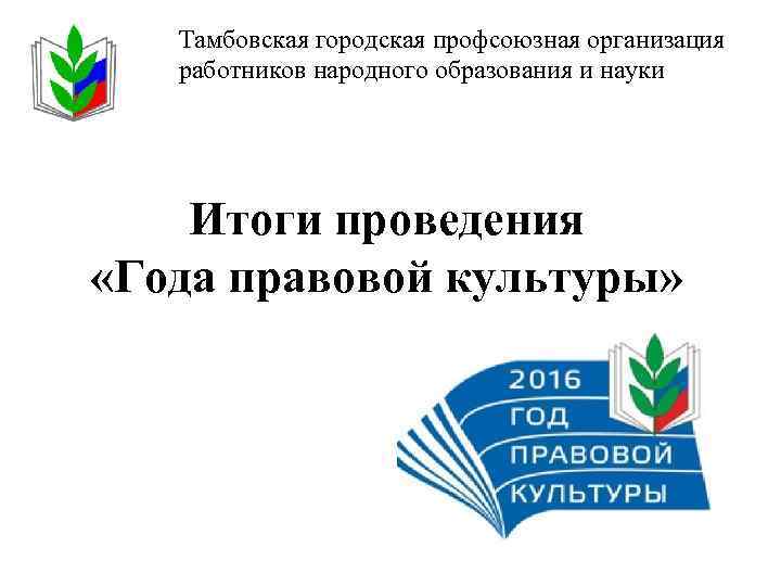 Тамбовская городская профсоюзная организация работников народного образования и науки Итоги проведения «Года правовой культуры»
