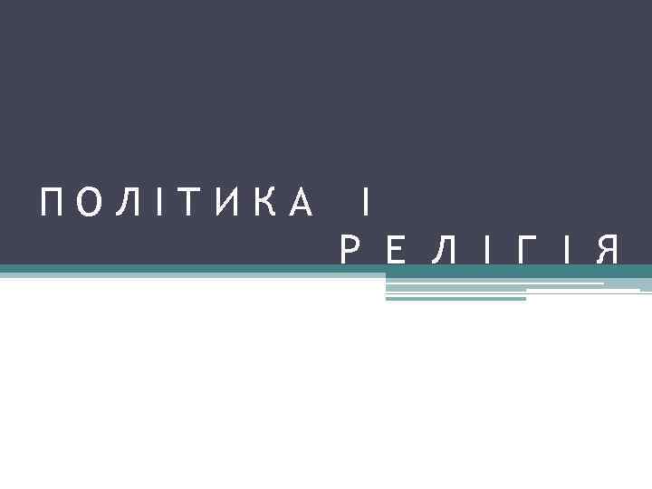 ПОЛІТИКА І Р Е Л І Г І Я 