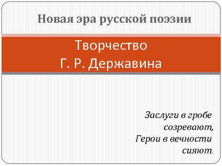 Новая эра русской поэзии Творчество Г. Р. Державина Заслуги в гробе созревают, Герои в