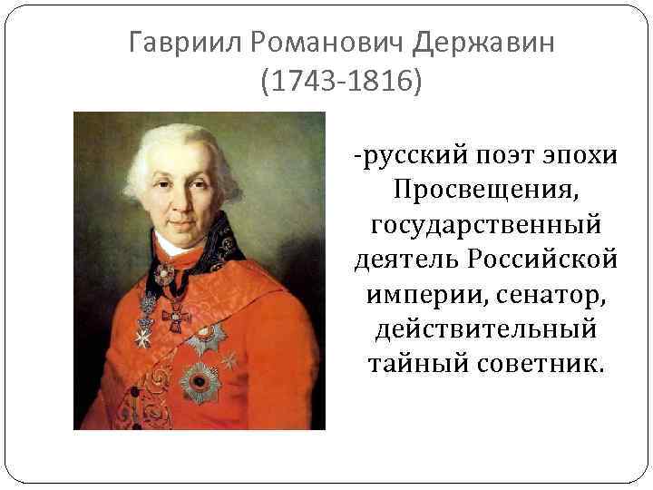Гавриил Романович Державин (1743 -1816) -русский поэт эпохи Просвещения, государственный деятель Российской империи, сенатор,