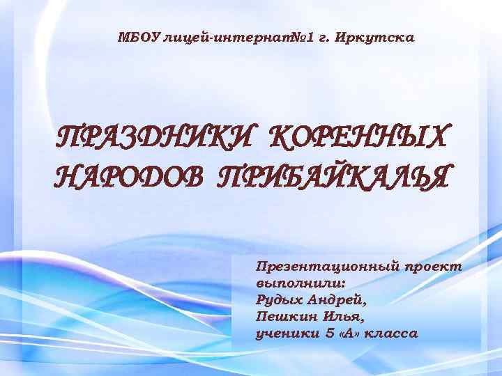 МБОУ лицей-интернат № 1 г. Иркутска ПРАЗДНИКИ КОРЕННЫХ НАРОДОВ ПРИБАЙКАЛЬЯ Презентационный проект выполнили: Рудых