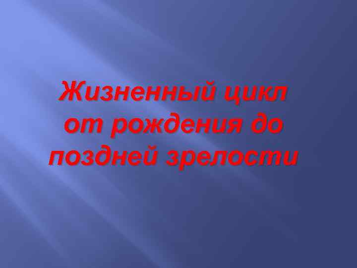 Жизненный цикл от рождения до поздней зрелости 