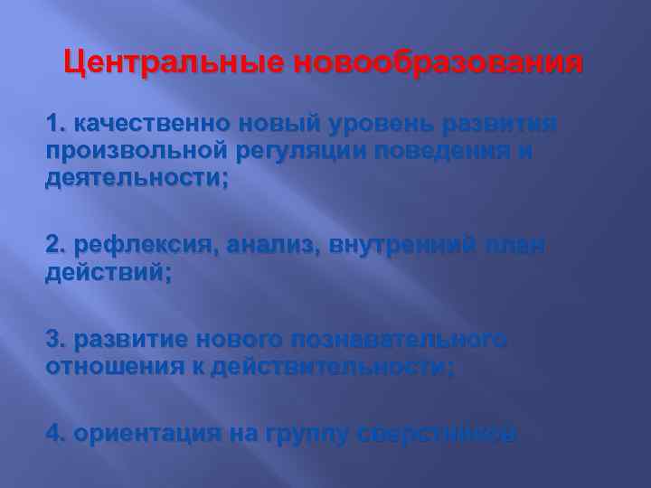 Центральные новообразования 1. качественно новый уровень развития произвольной регуляции поведения и деятельности; 2. рефлексия,