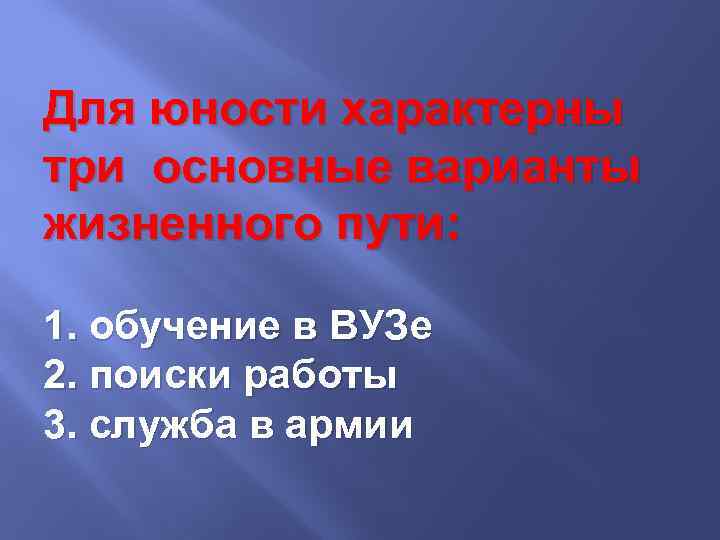 Для юности характерны три основные варианты жизненного пути: 1. обучение в ВУЗе 2. поиски