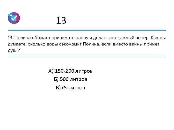 13 А) 150 -200 литров Б) 500 литров В)75 литров 