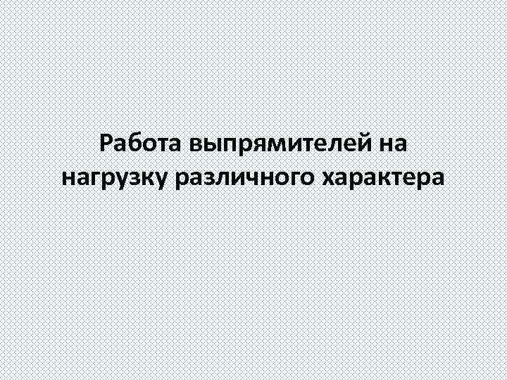 Работа выпрямителей на нагрузку различного характера 