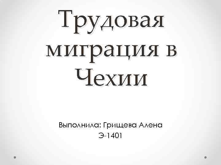 Трудовая миграция в Чехии Выполнила: Грищева Алена Э-1401 