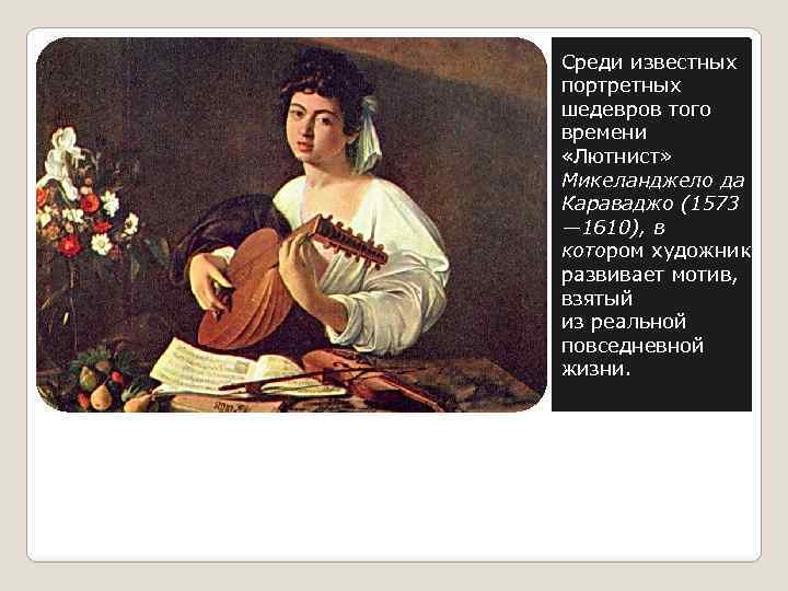 Среди известных портретных шедевров того времени «Лютнист» Микеланджело да Караваджо (1573 — 1610), в