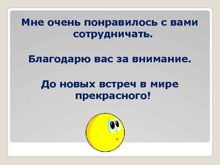 Мне очень понравилось с вами сотрудничать. Благодарю вас за внимание. До новых встреч в