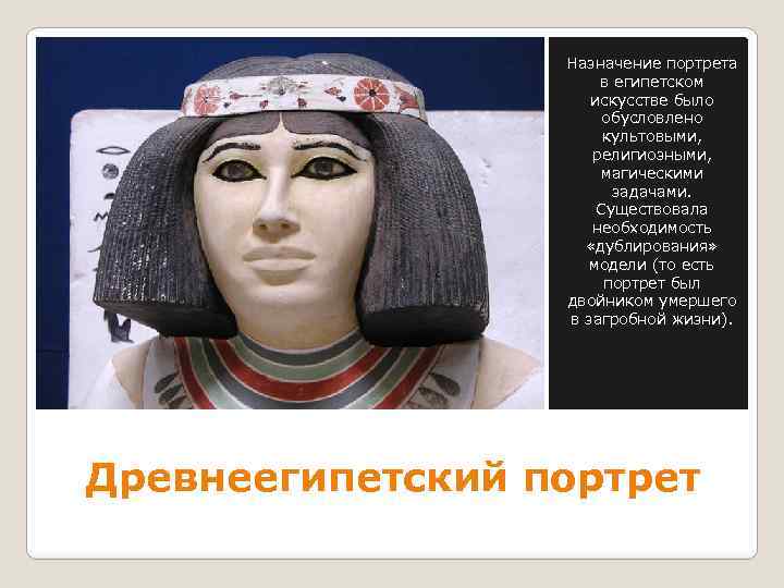 Назначение портрета в египетском искусстве было обусловлено культовыми, религиозными, магическими задачами. Существовала необходимость «дублирования»
