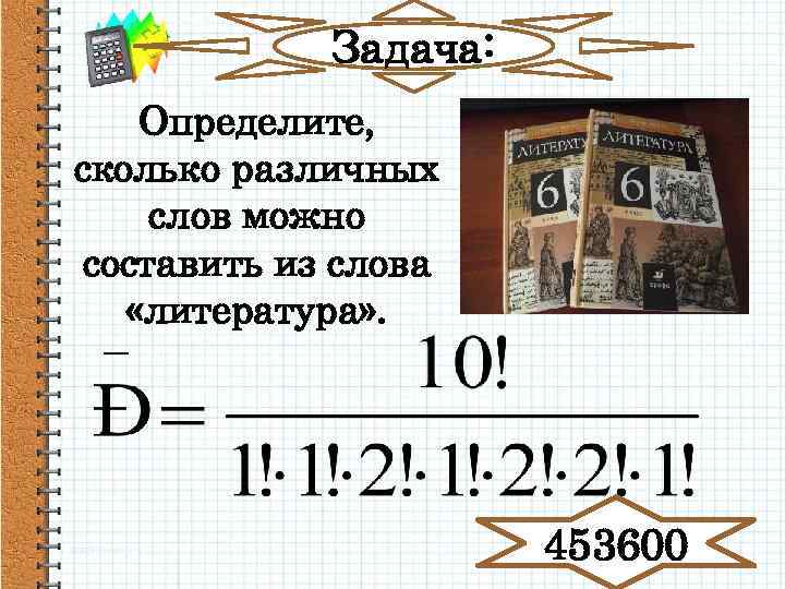 Задача: Определите, сколько различных слов можно составить из слова «литература» . 453600 