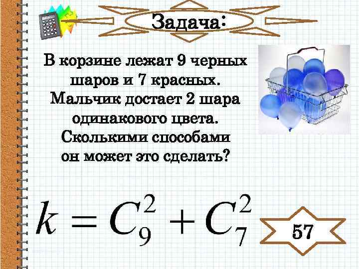 Задача: В корзине лежат 9 черных шаров и 7 красных. Мальчик достает 2 шара