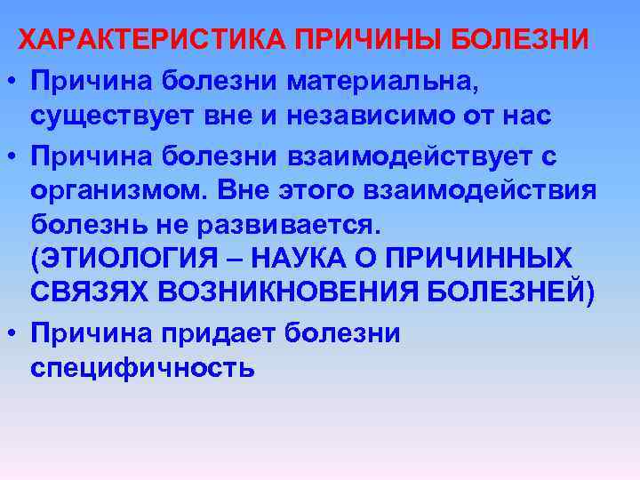 ХАРАКТЕРИСТИКА ПРИЧИНЫ БОЛЕЗНИ • Причина болезни материальна, существует вне и независимо от нас •