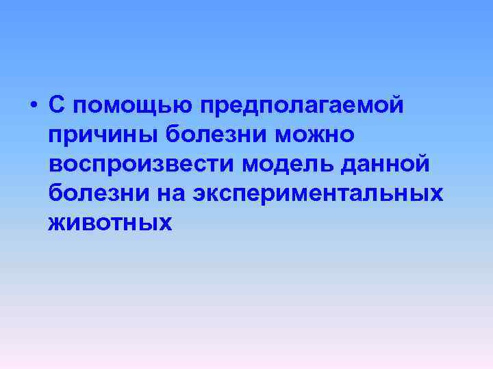  • С помощью предполагаемой причины болезни можно воспроизвести модель данной болезни на экспериментальных