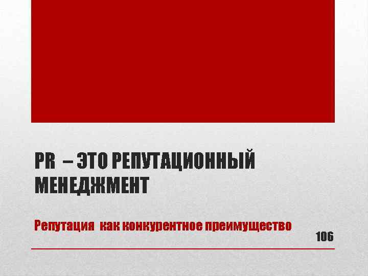 PR – ЭТО РЕПУТАЦИОННЫЙ МЕНЕДЖМЕНТ Репутация как конкурентное преимущество 106 