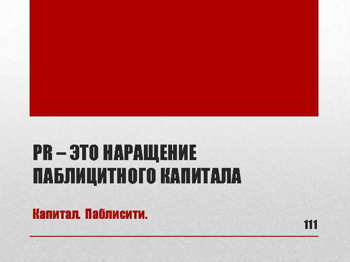 PR – ЭТО НАРАЩЕНИЕ ПАБЛИЦИТНОГО КАПИТАЛА Капитал. Паблисити. 111 