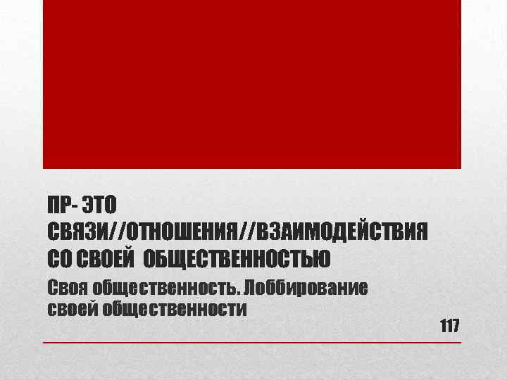 ПР- ЭТО СВЯЗИ//ОТНОШЕНИЯ//ВЗАИМОДЕЙСТВИЯ СО СВОЕЙ ОБЩЕСТВЕННОСТЬЮ Своя общественность. Лоббирование своей общественности 117 