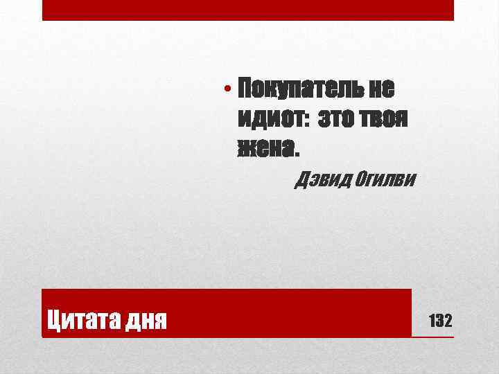  • Покупатель не идиот: это твоя жена. Дэвид Огилви Цитата дня 132 