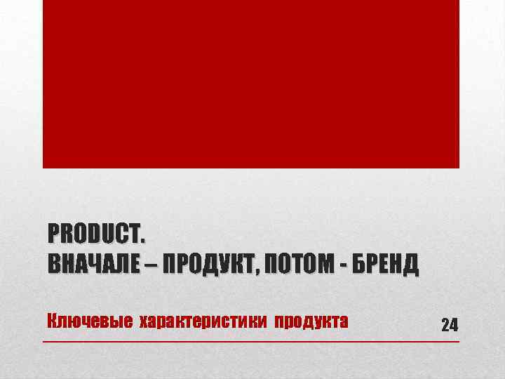 PRODUCT. ВНАЧАЛЕ – ПРОДУКТ, ПОТОМ - БРЕНД Ключевые характеристики продукта 24 