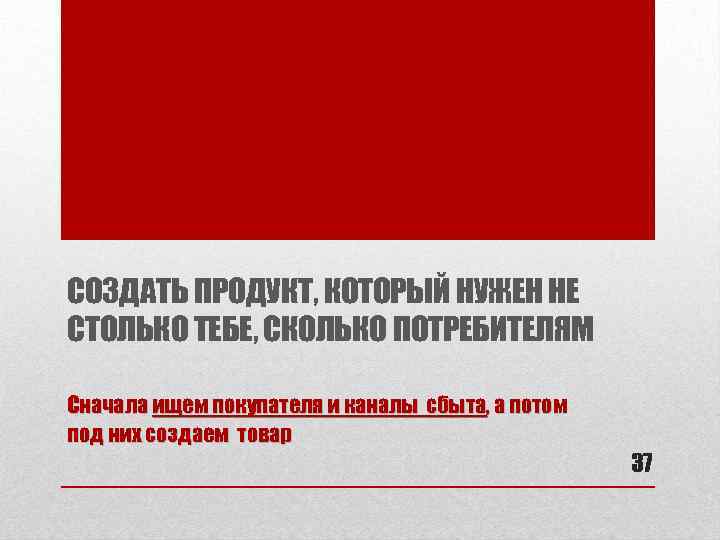 СОЗДАТЬ ПРОДУКТ, КОТОРЫЙ НУЖЕН НЕ СТОЛЬКО ТЕБЕ, СКОЛЬКО ПОТРЕБИТЕЛЯМ Сначала ищем покупателя и каналы