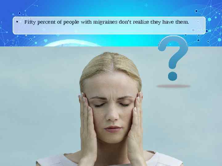  • Fifty percent of people with migraines don't realize they have them. 5