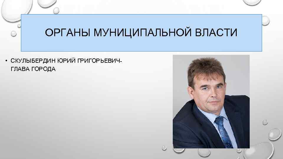 ОРГАНЫ МУНИЦИПАЛЬНОЙ ВЛАСТИ • СКУЛЫБЕРДИН ЮРИЙ ГРИГОРЬЕВИЧГЛАВА ГОРОДА 