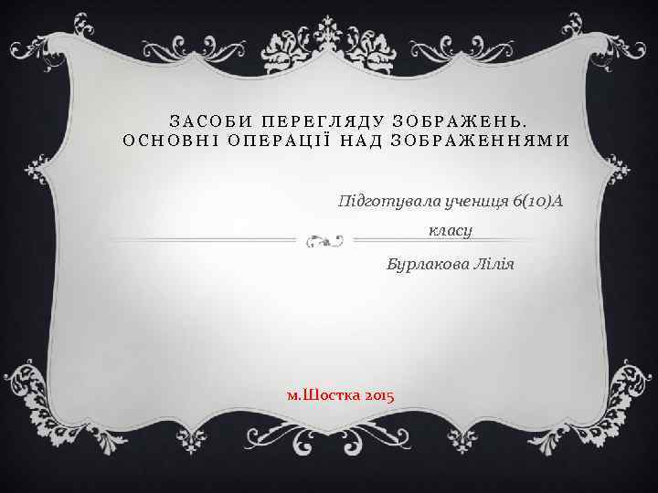 ЗАСОБИ ПЕРЕГЛЯДУ ЗОБРАЖЕНЬ. ОСНОВНІ ОПЕРАЦІЇ НАД ЗОБРАЖЕННЯМИ Підготувала учениця 6(10)А класу Бурлакова Лілія м.