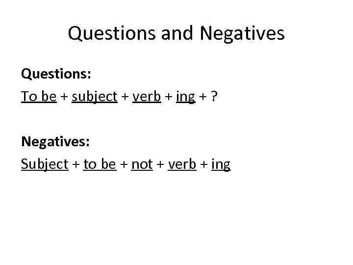 Questions and Negatives Questions: To be + subject + verb + ing + ?