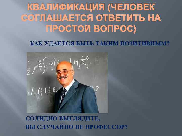 КВАЛИФИКАЦИЯ (ЧЕЛОВЕК СОГЛАШАЕТСЯ ОТВЕТИТЬ НА ПРОСТОЙ ВОПРОС) КАК УДАЕТСЯ БЫТЬ ТАКИМ ПОЗИТИВНЫМ? СОЛИДНО ВЫГЛЯДИТЕ,