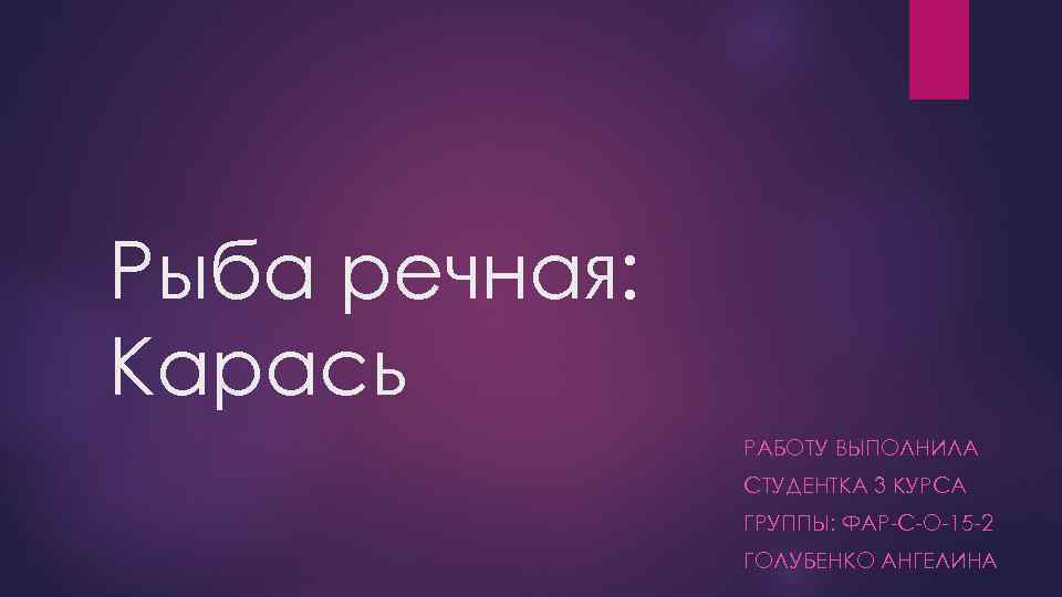 Рыба речная: Карась РАБОТУ ВЫПОЛНИЛА СТУДЕНТКА 3 КУРСА ГРУППЫ: ФАР-С-О-15 -2 ГОЛУБЕНКО АНГЕЛИНА 