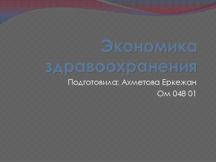 Экономика здравоохранения Подготовила: Ахметова Еркежан Ом 048 01 