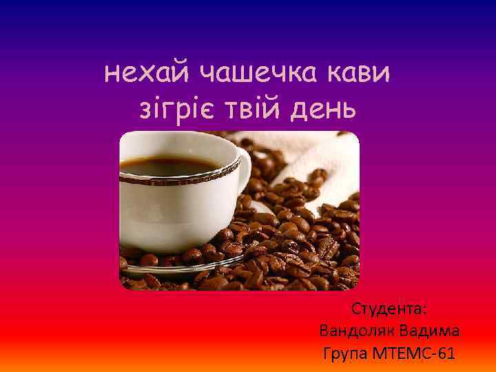 нехай чашечка кави зігріє твій день Студента: Вандоляк Вадима Група МТЕМС-61 