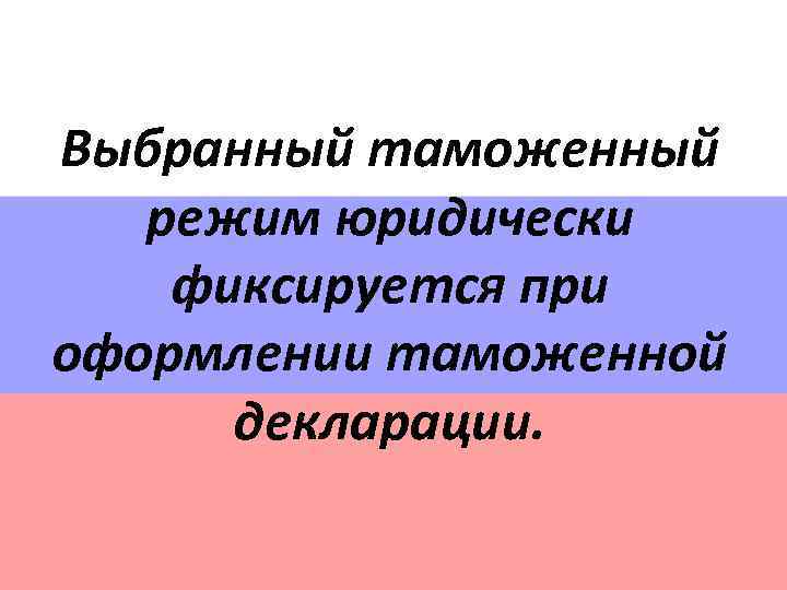 Выбранный таможенный режим юридически фиксируется при оформлении таможенной декларации. 