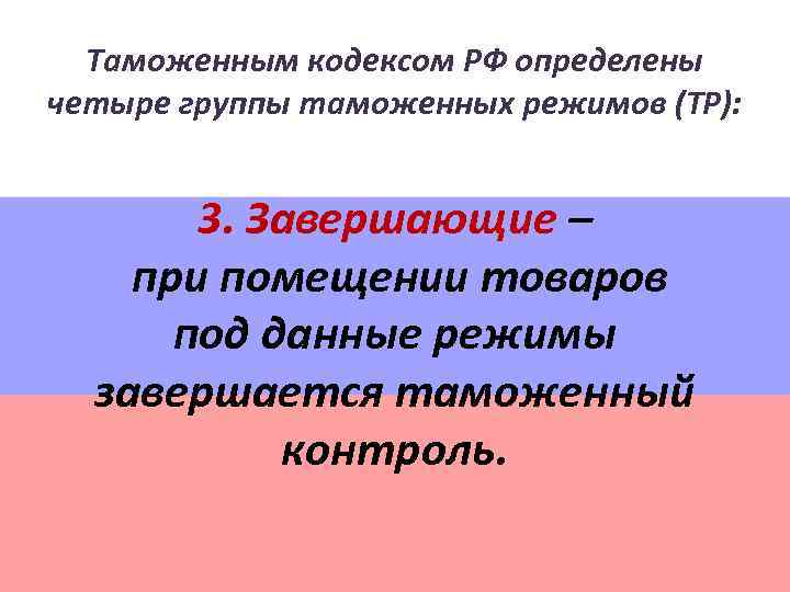 Таможенным кодексом РФ определены четыре группы таможенных режимов (ТР): 3. Завершающие – при помещении