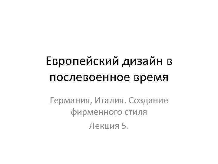 Европейский дизайн в послевоенное время Германия, Италия. Создание фирменного стиля Лекция 5. 