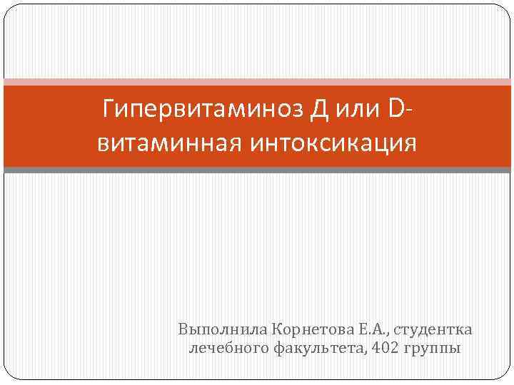 Гипервитаминоз Д или Dвитаминная интоксикация Выполнила Корнетова Е. А. , студентка лечебного факультета, 402