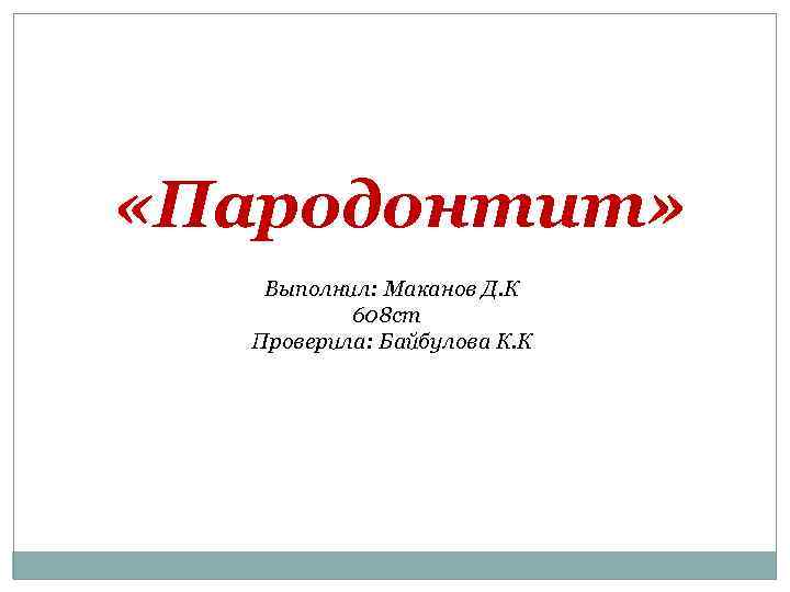  «Пародонтит» Выполнил: Маканов Д. К 608 ст Проверила: Байбулова К. К 