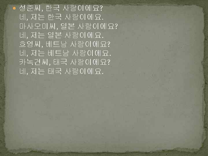  성준씨, 한국 사람이에요? 네, 저는 한국 사람이에요. 마사오미씨, 일본 사람이에요? 네, 저는 일본