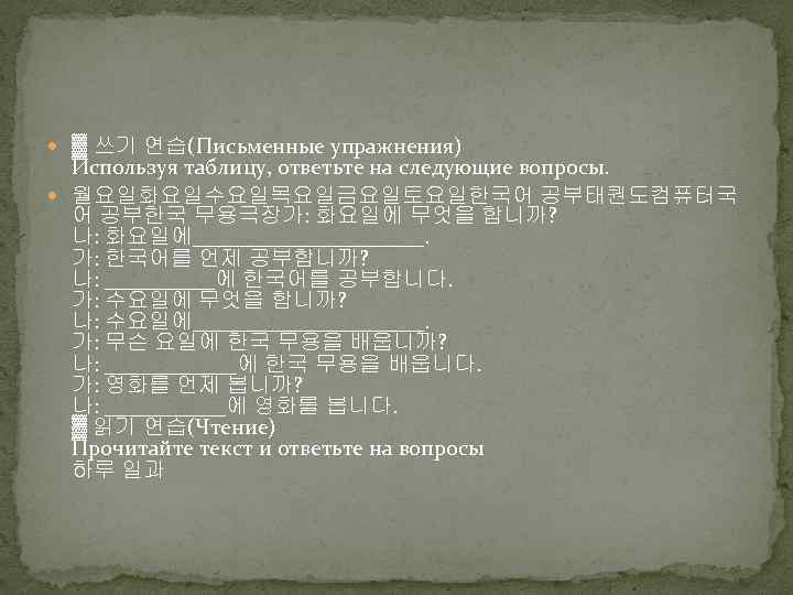  ▓ 쓰기 연습(Письменные упражнения) Используя таблицу, ответьте на следующие вопросы. 월요일화요일수요일목요일금요일토요일한국어 공부태퀀도컴퓨터국 어