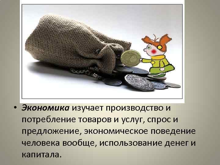  • Экономика изучает производство и потребление товаров и услуг, спрос и предложение, экономическое