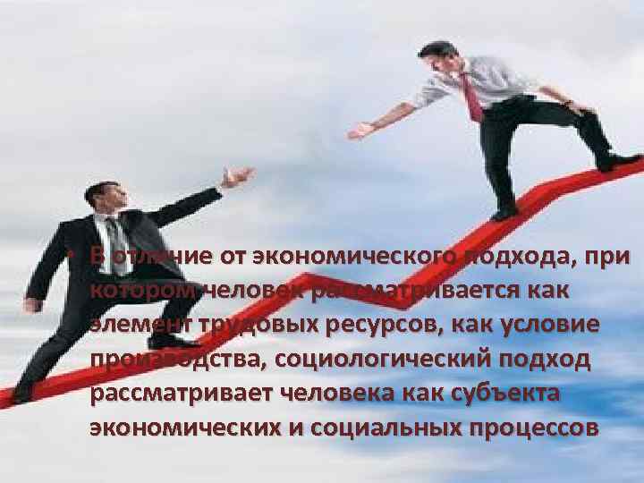  • В отличие от экономического подхода, при котором человек рассматривается как элемент трудовых