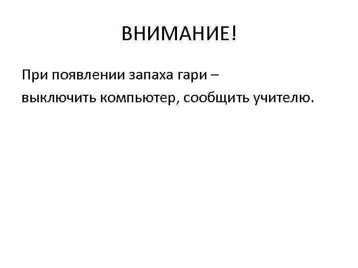 ВНИМАНИЕ! При появлении запаха гари – выключить компьютер, сообщить учителю. 