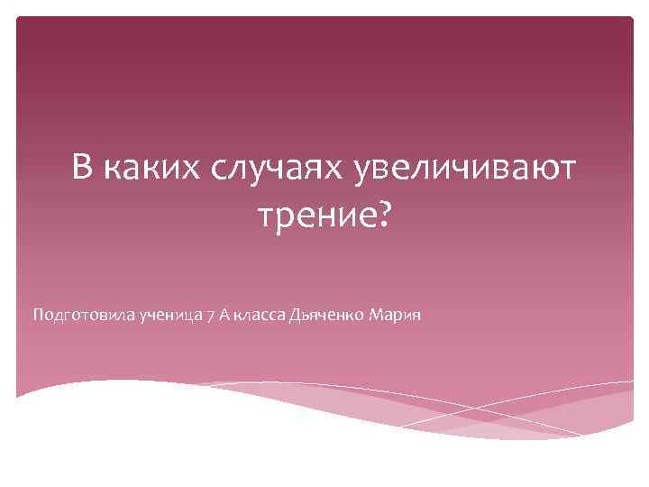 В каких случаях увеличивают трение? Подготовила ученица 7 А класса Дьяченко Мария 