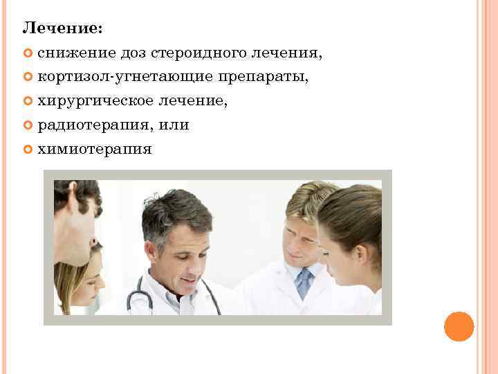 Лечение: снижение доз стероидного лечения, кортизол-угнетающие препараты, хирургическое лечение, радиотерапия, или химиотерапия 