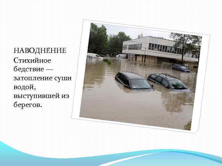 НАВОДНЕ НИЕ Стихийное бедствие — затопление суши водой, выступившей из берегов. 