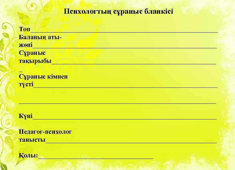 Психологтың сұраныс бланкісі Топ_____________________________ Баланың атыжөні____________________________ Сұраныс тақырыбы_________________________ _ Сұраныс кімнен түсті______________________________ Күні____________________________ Педагог-психолог