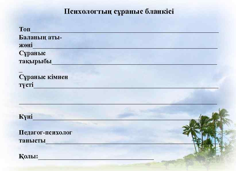 Психологтың сұраныс бланкісі Топ_____________________________ Баланың атыжөні____________________________ Сұраныс тақырыбы_________________________ _ Сұраныс кімнен түсті______________________________ Күні____________________________ Педагог-психолог