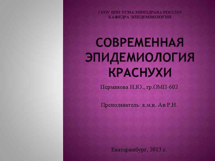 ГБОУ ВПО УГМА МИНЗДРАВА РОССИИ КАФЕДРА ЭПИДЕМИОЛОГИИ СОВРЕМЕННАЯ ЭПИДЕМИОЛОГИЯ КРАСНУХИ Пермякова Н. Ю. ,